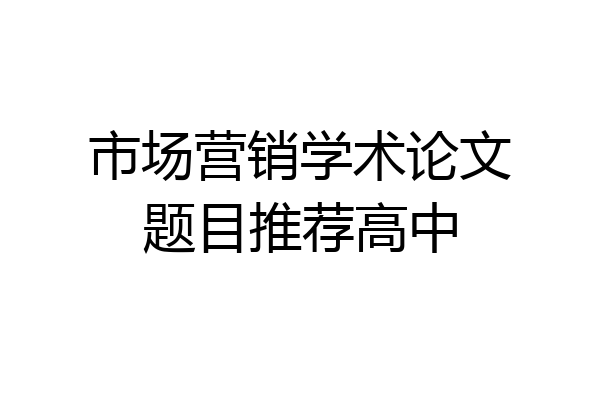 市场营销学术论文题目推荐高中