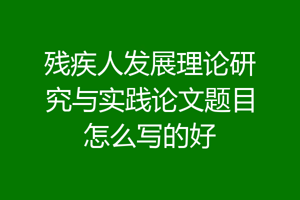 残疾人发展理论研究与实践论文题目怎么写的好