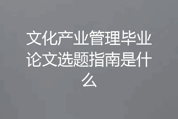 文化产业管理毕业论文选题指南是什么