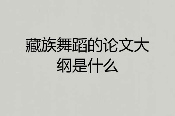 藏族舞蹈的论文大纲是什么