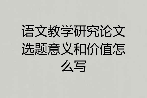 语文教学研究论文选题意义和价值怎么写