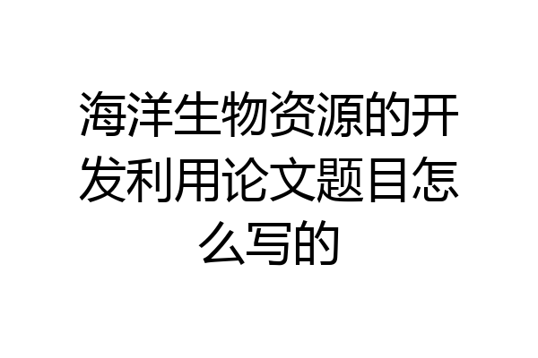 海洋生物资源的开发利用论文题目怎么写的