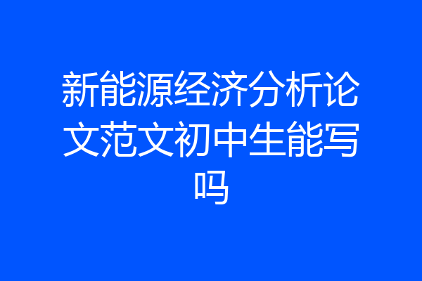 新能源经济分析论文范文初中生能写吗