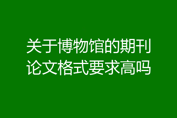 关于博物馆的期刊论文格式要求高吗