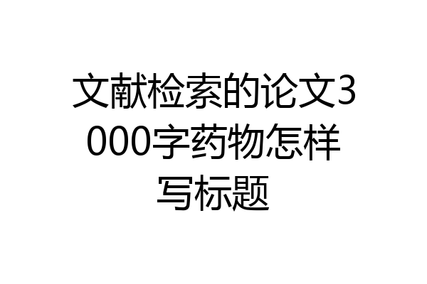 文献检索的论文3000字药物怎样写标题