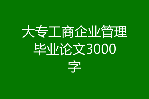 大专工商企业管理毕业论文3000字