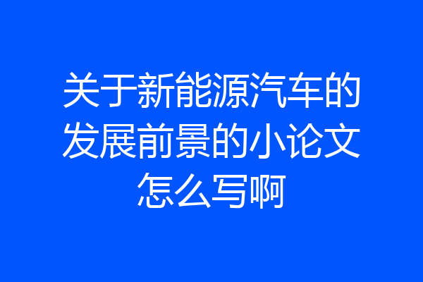 关于新能源汽车的发展前景的小论文怎么写啊