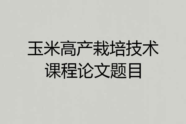 玉米高产栽培技术课程论文题目