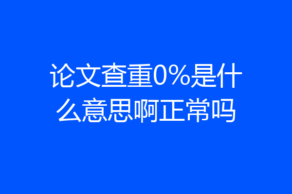 论文查重0%是什么意思啊正常吗