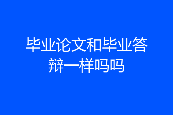 毕业论文和毕业答辩一样吗吗