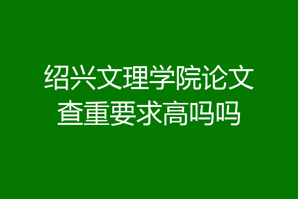 绍兴文理学院论文查重要求高吗吗
