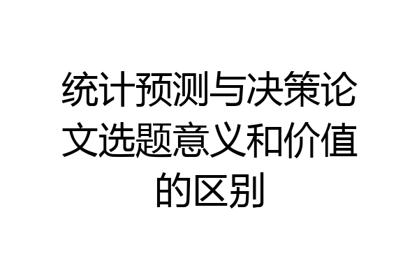 统计预测与决策论文选题意义和价值的区别