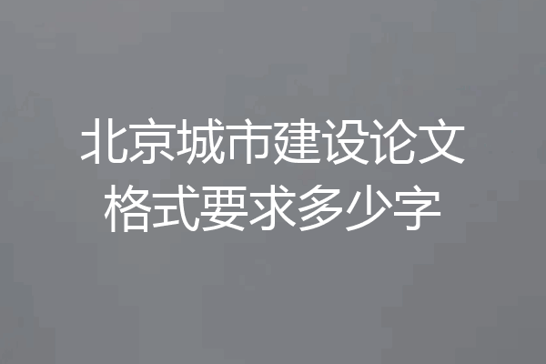 北京城市建设论文格式要求多少字