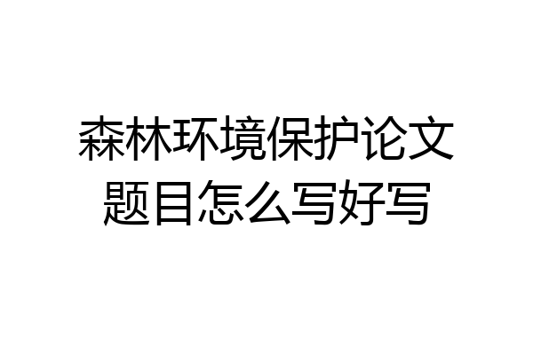 森林环境保护论文题目怎么写好写
