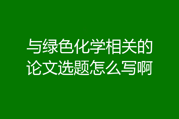 与绿色化学相关的论文选题怎么写啊