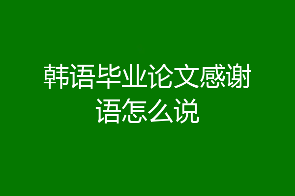 韩语毕业论文感谢语怎么说