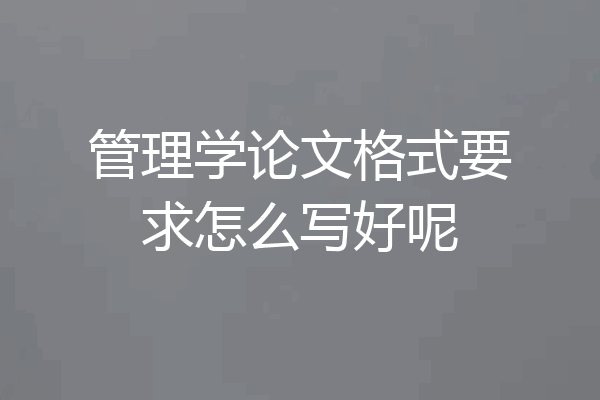 管理学论文格式要求怎么写好呢