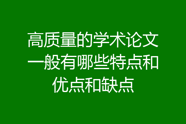 高质量的学术论文一般有哪些特点和优点和缺点