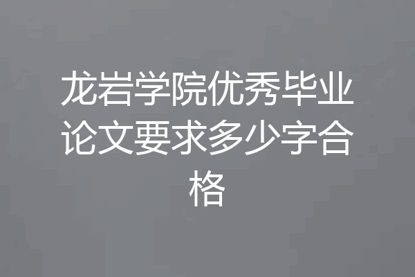 龙岩学院优秀毕业论文要求多少字合格