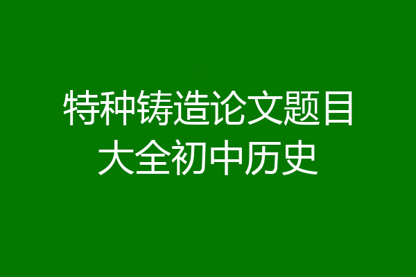 特种铸造论文题目大全初中历史