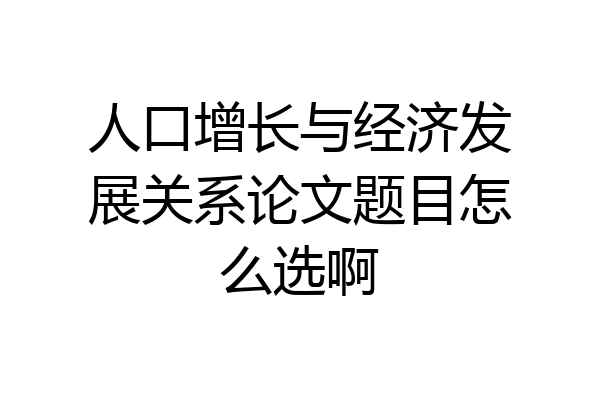 人口增长与经济发展关系论文题目怎么选啊