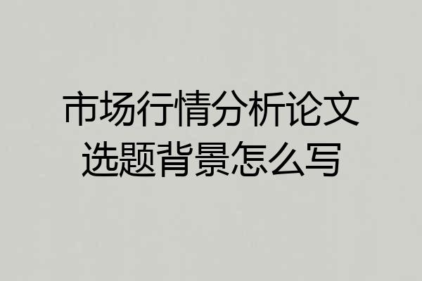市场行情分析论文选题背景怎么写