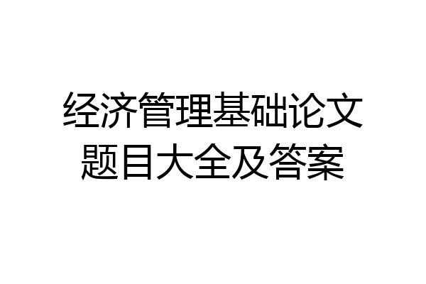 经济管理基础论文题目大全及答案