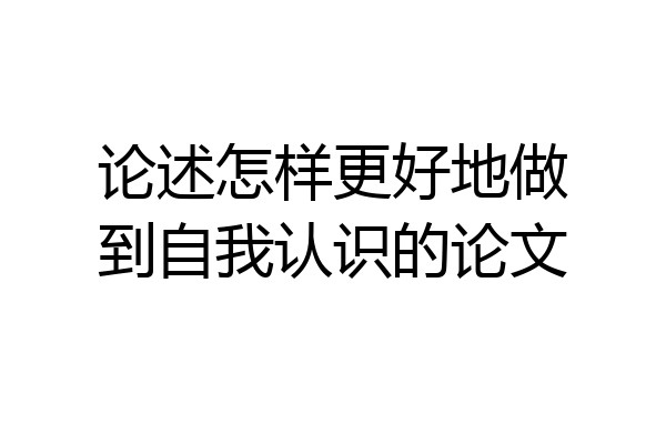 论述怎样更好地做到自我认识的论文