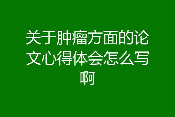 关于肿瘤方面的论文心得体会怎么写啊