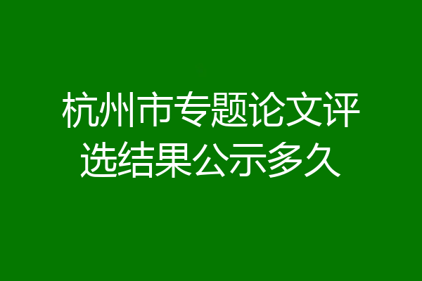 杭州市专题论文评选结果公示多久