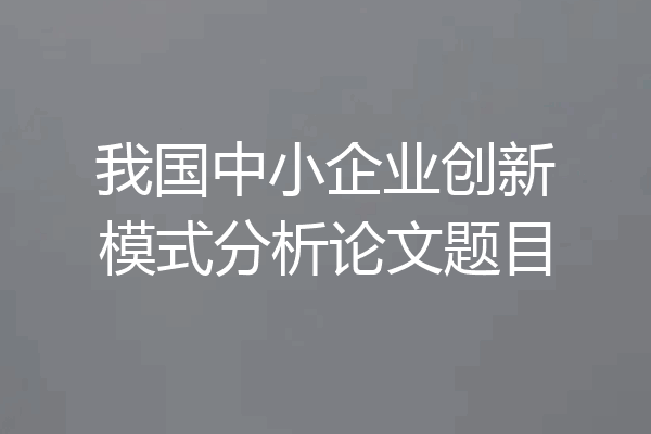 我国中小企业创新模式分析论文题目