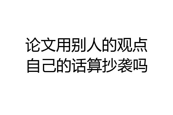 论文用别人的观点自己的话算抄袭吗