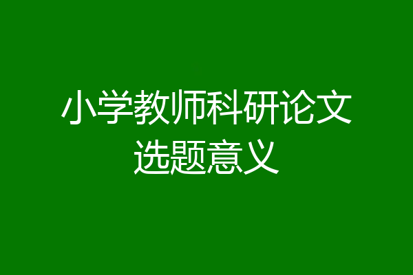 小学教师科研论文选题意义