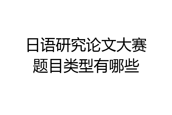 日语研究论文大赛题目类型有哪些