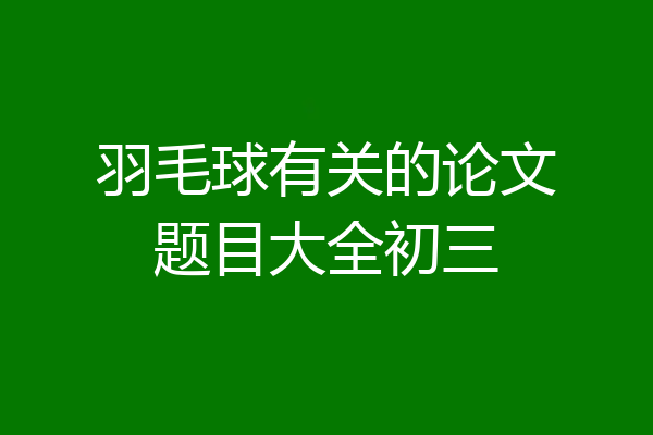 羽毛球有关的论文题目大全初三