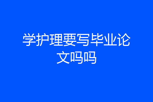 学护理要写毕业论文吗吗