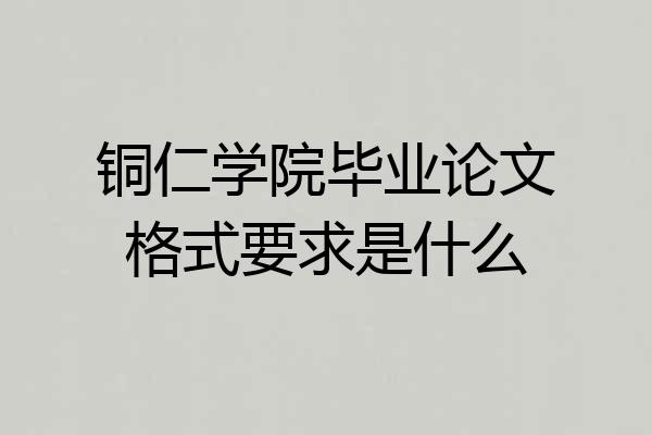 铜仁学院毕业论文格式要求是什么