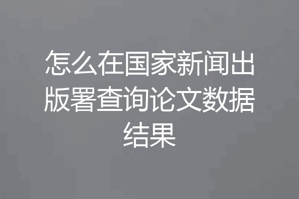 怎么在国家新闻出版署查询论文数据结果