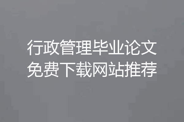 行政管理毕业论文免费下载网站推荐