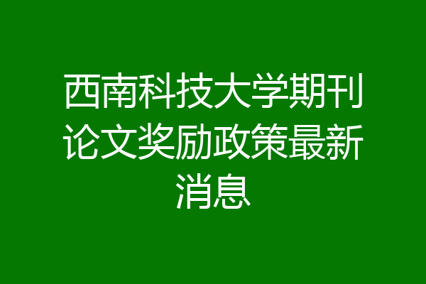 西南科技大学期刊论文奖励政策最新消息