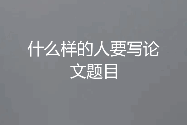 什么样的人要写论文题目