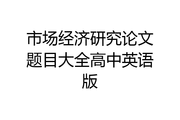 市场经济研究论文题目大全高中英语版