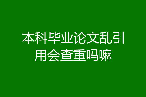 本科毕业论文乱引用会查重吗嘛