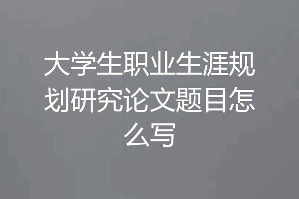 大学生职业生涯规划研究论文题目怎么写
