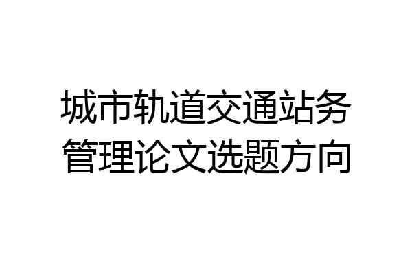 城市轨道交通站务管理论文选题方向