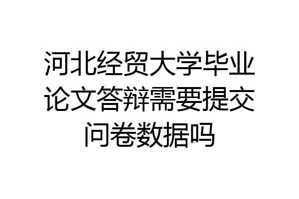 河北经贸大学毕业论文答辩需要提交问卷数据吗
