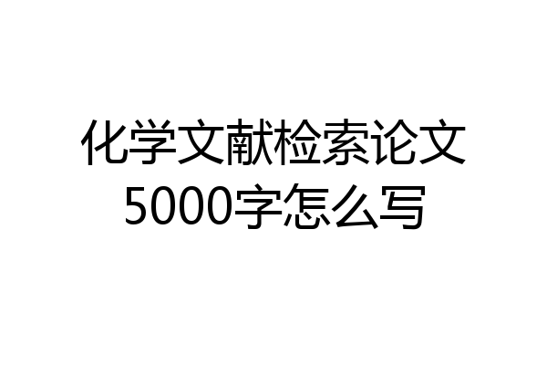 化学文献检索论文5000字怎么写