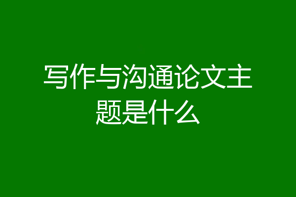 写作与沟通论文主题是什么
