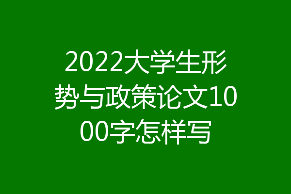 2022大学生形势与政策论文1000字怎样写