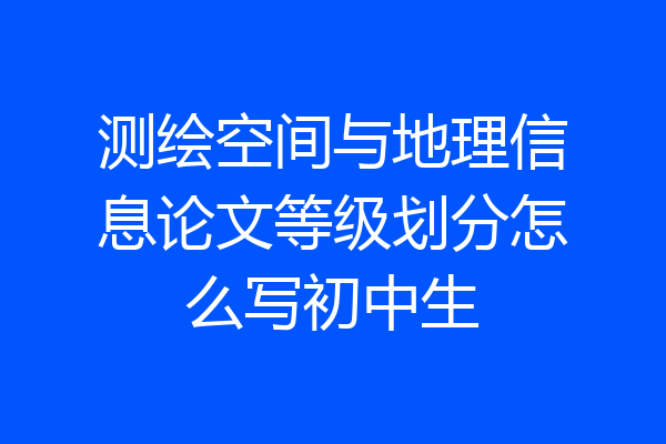 测绘空间与地理信息论文等级划分怎么写初中生